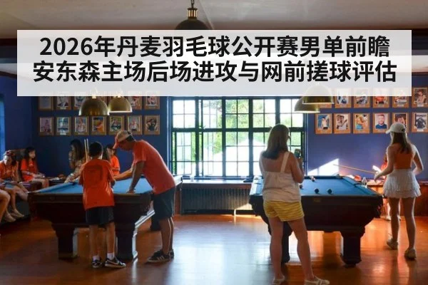 2026年丹麦羽毛球公开赛男单前瞻 安东森主场后场进攻与网前搓球评估