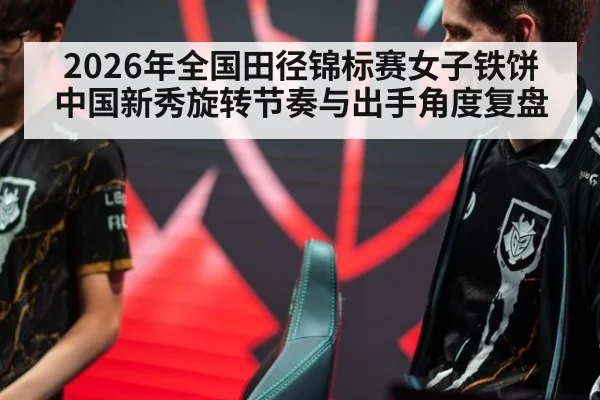2026年全国田径锦标赛女子铁饼 中国新秀旋转节奏与出手角度复盘
