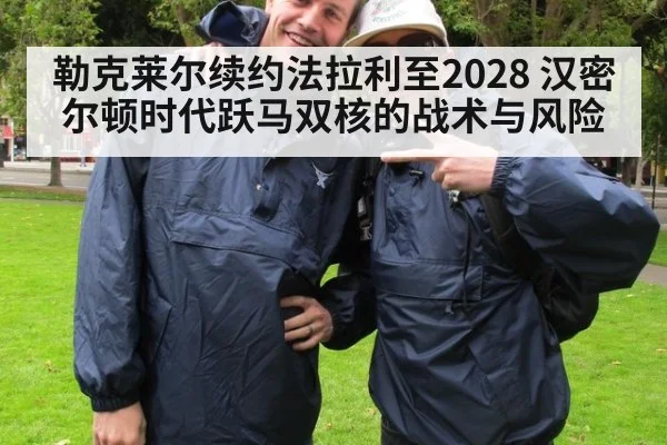 勒克莱尔续约法拉利至2028 汉密尔顿时代跃马双核的战术与风险