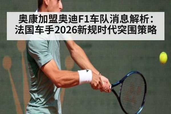 奥康加盟奥迪F1车队消息解析：法国车手2026新规时代突围策略