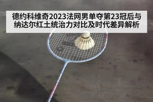 德约科维奇2023法网男单夺第23冠后与纳达尔红土统治力对比及时代差异解析